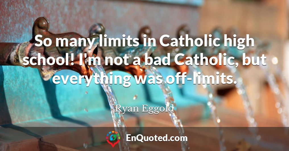 So many limits in Catholic high school! I'm not a bad Catholic, but everything was off-limits.