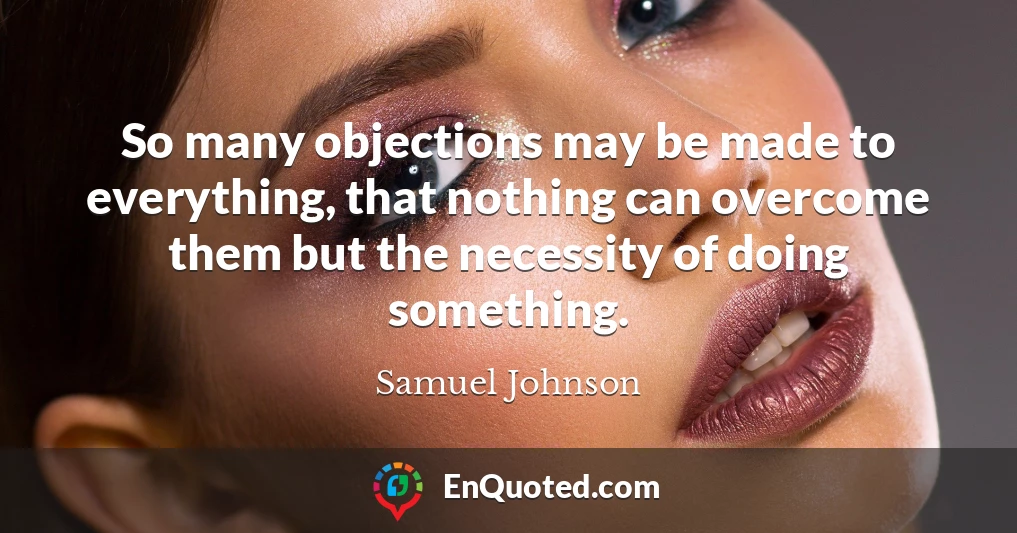 So many objections may be made to everything, that nothing can overcome them but the necessity of doing something.