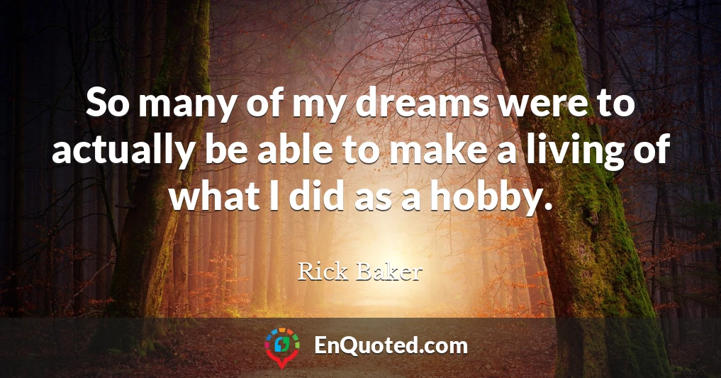 So many of my dreams were to actually be able to make a living of what I did as a hobby.