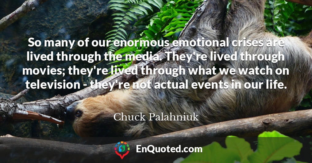 So many of our enormous emotional crises are lived through the media. They're lived through movies; they're lived through what we watch on television - they're not actual events in our life.
