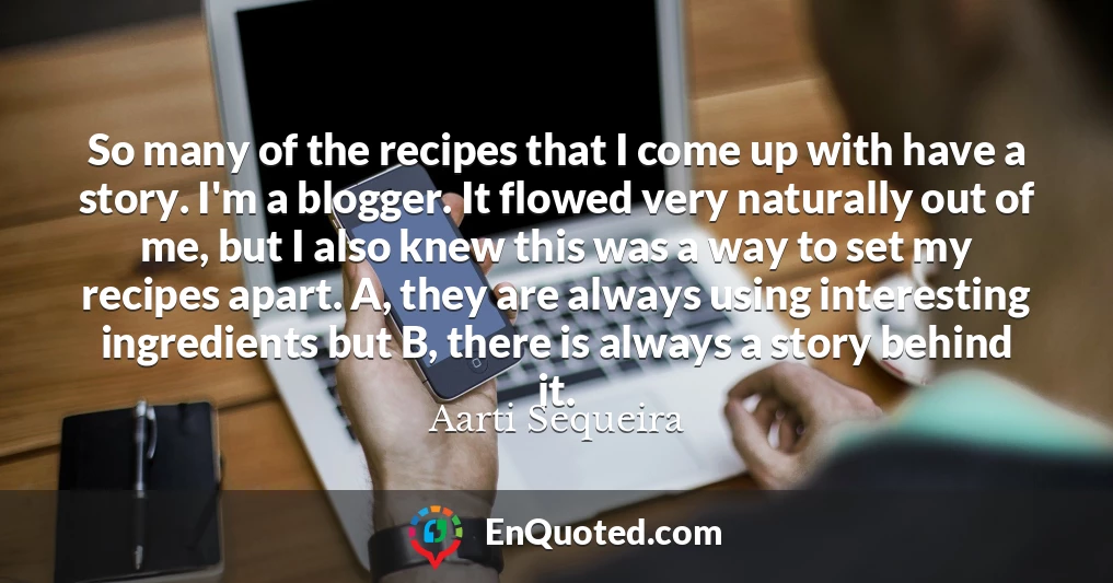 So many of the recipes that I come up with have a story. I'm a blogger. It flowed very naturally out of me, but I also knew this was a way to set my recipes apart. A, they are always using interesting ingredients but B, there is always a story behind it.