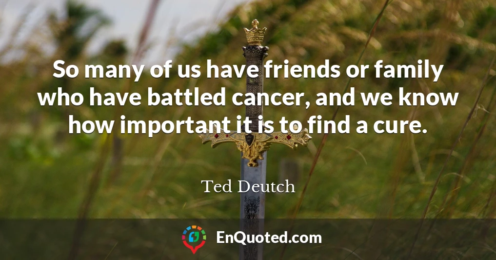 So many of us have friends or family who have battled cancer, and we know how important it is to find a cure.