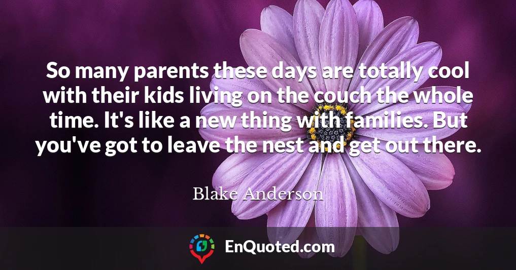 So many parents these days are totally cool with their kids living on the couch the whole time. It's like a new thing with families. But you've got to leave the nest and get out there.
