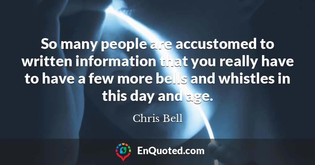 So many people are accustomed to written information that you really have to have a few more bells and whistles in this day and age.