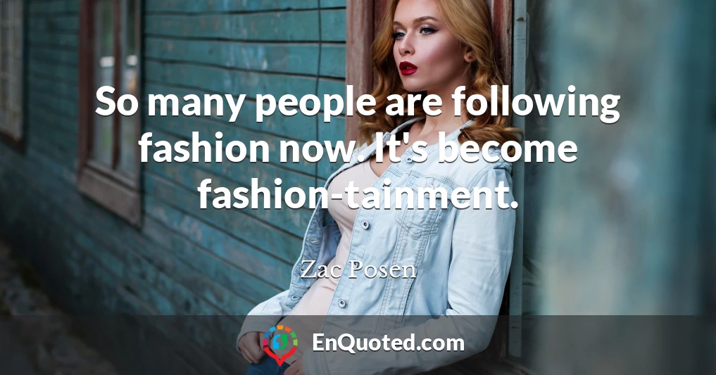 So many people are following fashion now. It's become fashion-tainment.