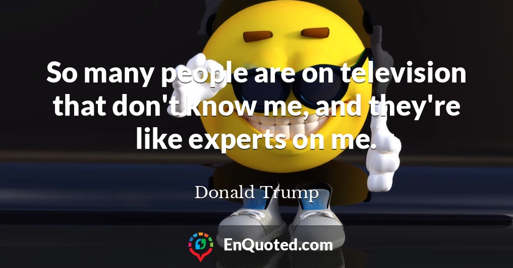 So many people are on television that don't know me, and they're like experts on me.