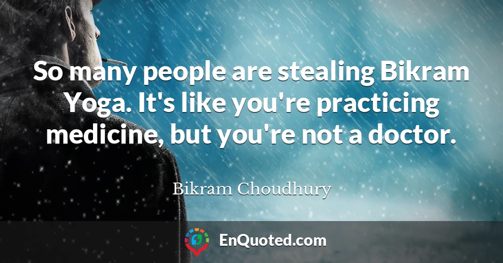 So many people are stealing Bikram Yoga. It's like you're practicing medicine, but you're not a doctor.