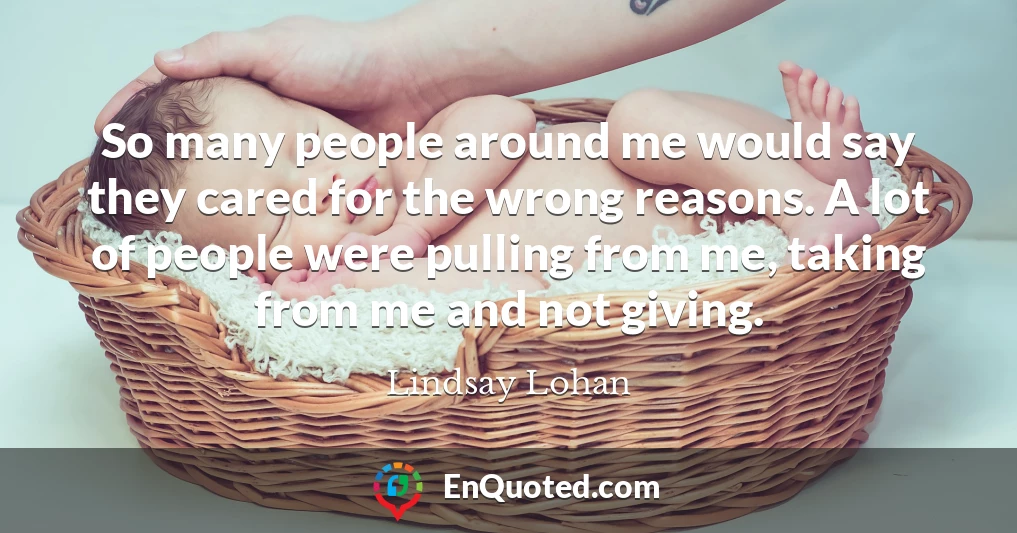 So many people around me would say they cared for the wrong reasons. A lot of people were pulling from me, taking from me and not giving.