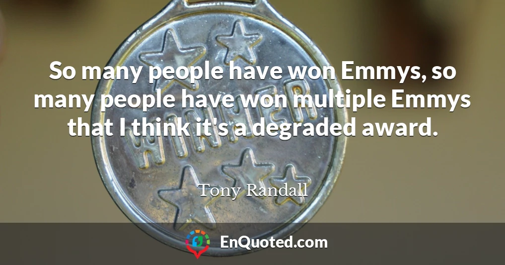 So many people have won Emmys, so many people have won multiple Emmys that I think it's a degraded award.