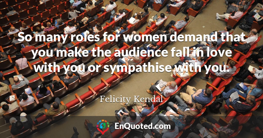So many roles for women demand that you make the audience fall in love with you or sympathise with you.