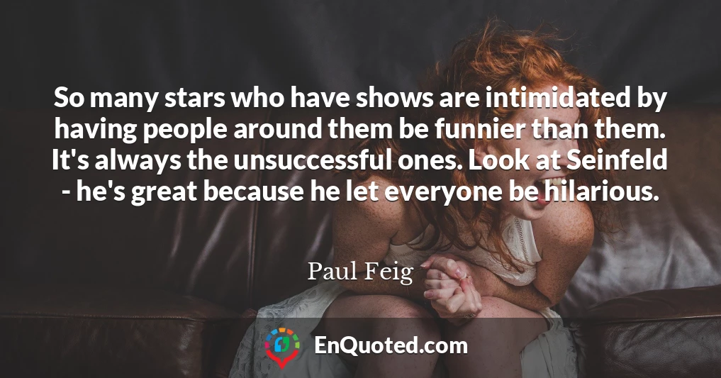 So many stars who have shows are intimidated by having people around them be funnier than them. It's always the unsuccessful ones. Look at Seinfeld - he's great because he let everyone be hilarious.