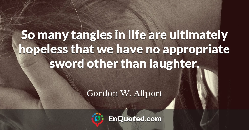 So many tangles in life are ultimately hopeless that we have no appropriate sword other than laughter.