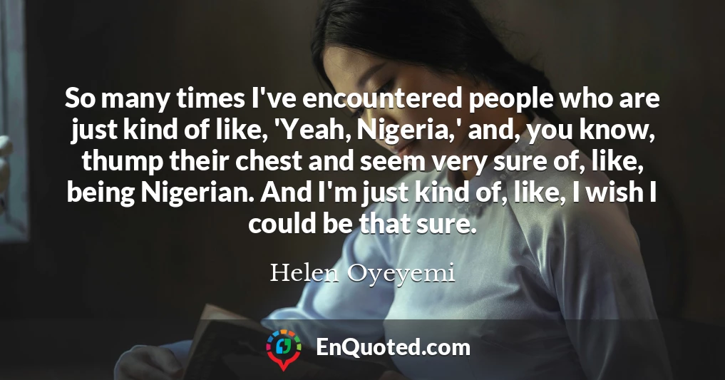 So many times I've encountered people who are just kind of like, 'Yeah, Nigeria,' and, you know, thump their chest and seem very sure of, like, being Nigerian. And I'm just kind of, like, I wish I could be that sure.