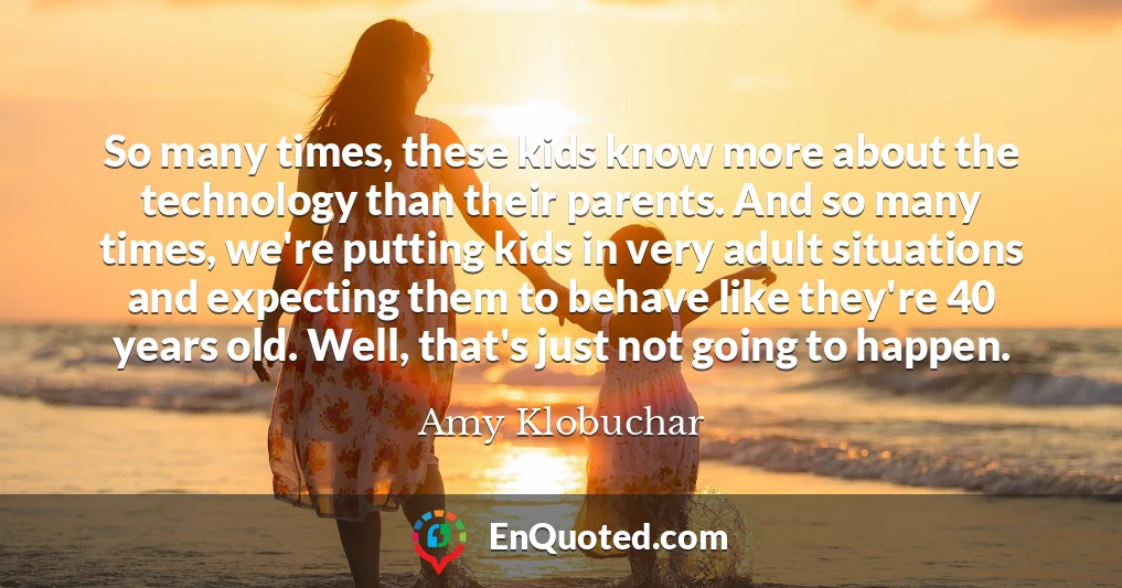 So many times, these kids know more about the technology than their parents. And so many times, we're putting kids in very adult situations and expecting them to behave like they're 40 years old. Well, that's just not going to happen.