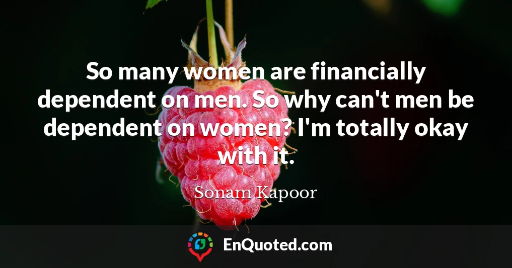 So many women are financially dependent on men. So why can't men be dependent on women? I'm totally okay with it.
