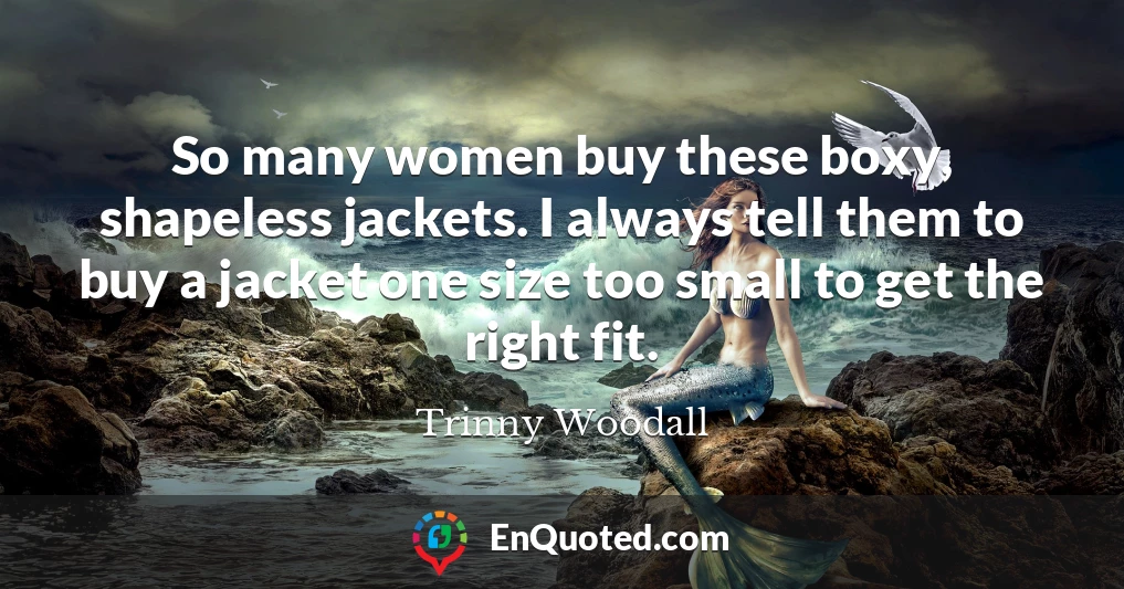 So many women buy these boxy, shapeless jackets. I always tell them to buy a jacket one size too small to get the right fit.