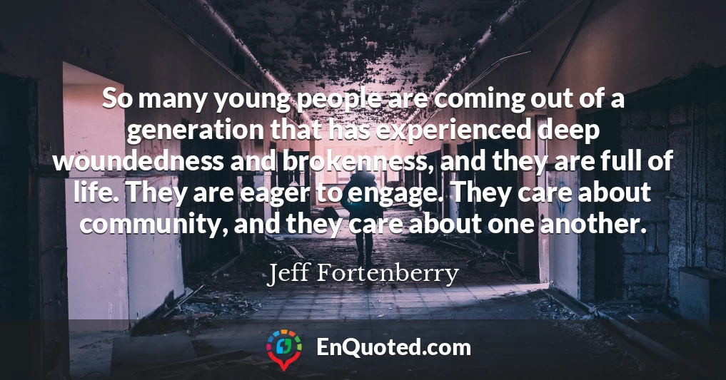 So many young people are coming out of a generation that has experienced deep woundedness and brokenness, and they are full of life. They are eager to engage. They care about community, and they care about one another.