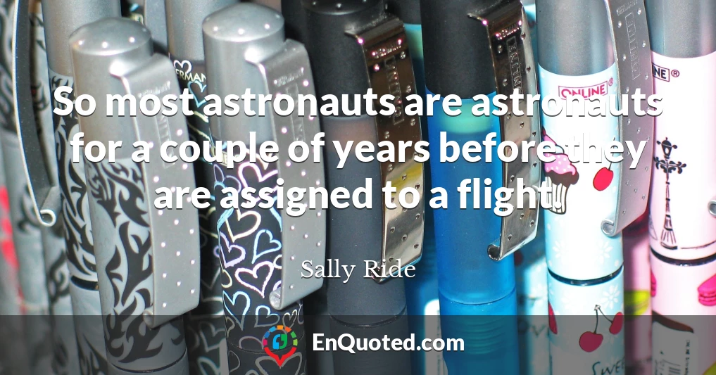 So most astronauts are astronauts for a couple of years before they are assigned to a flight.