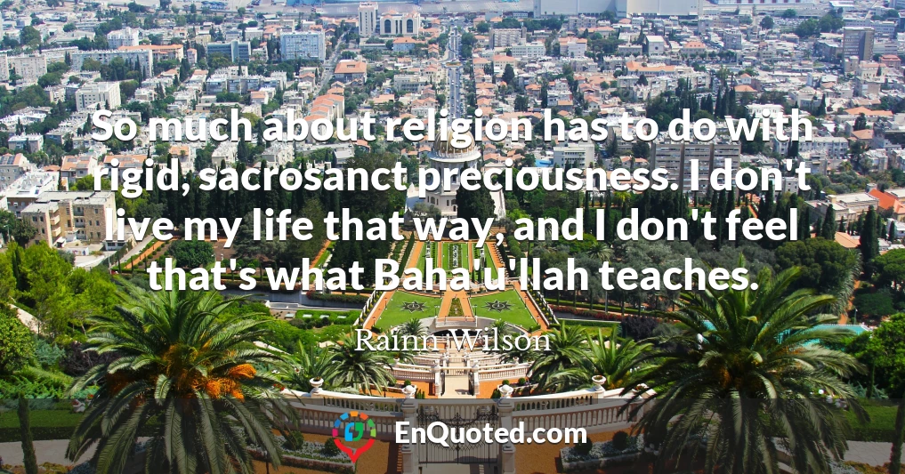So much about religion has to do with rigid, sacrosanct preciousness. I don't live my life that way, and I don't feel that's what Baha'u'llah teaches.