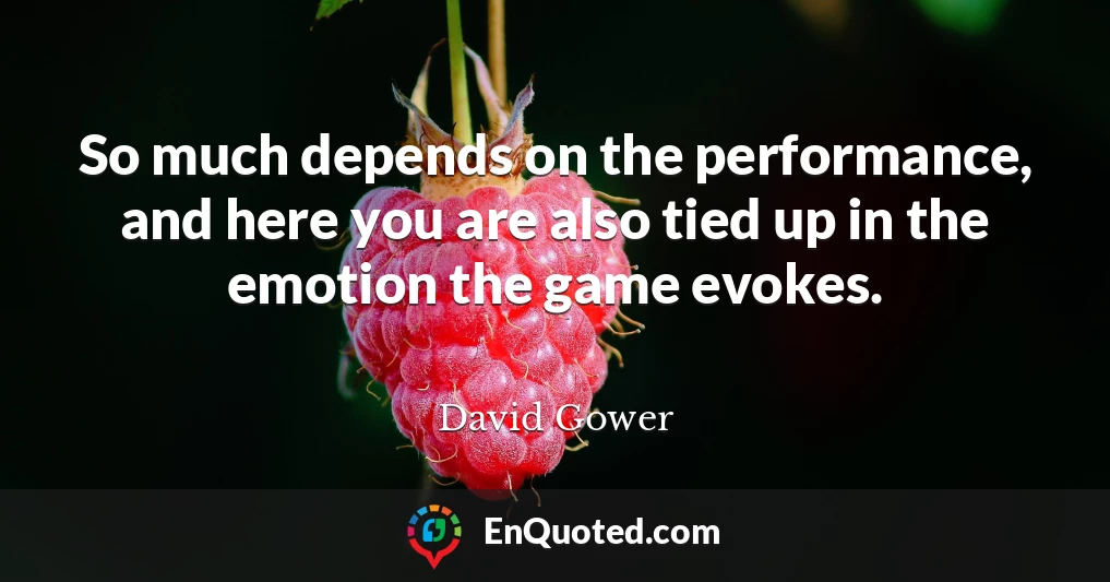 So much depends on the performance, and here you are also tied up in the emotion the game evokes.