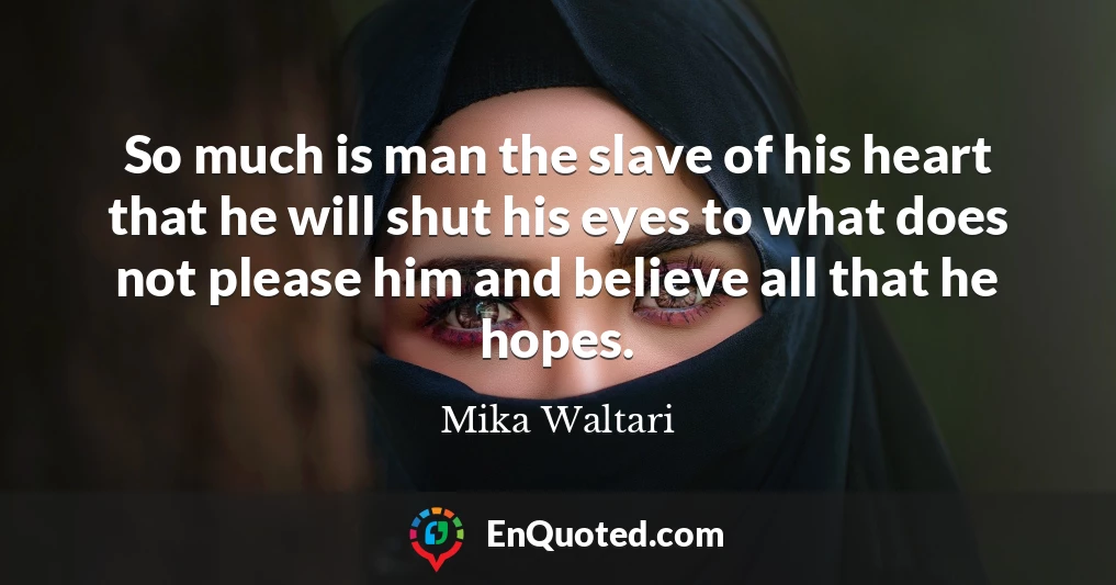 So much is man the slave of his heart that he will shut his eyes to what does not please him and believe all that he hopes.