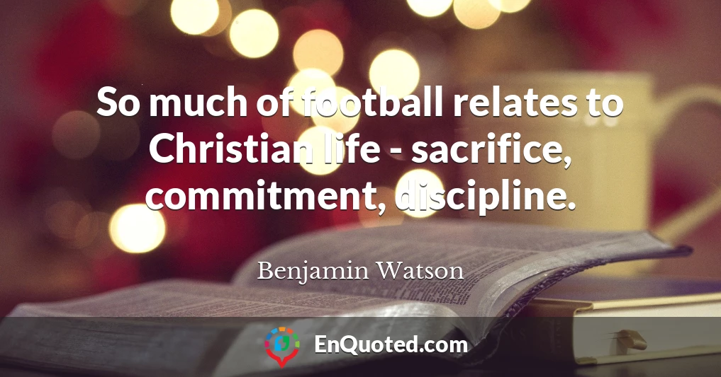 So much of football relates to Christian life - sacrifice, commitment, discipline.