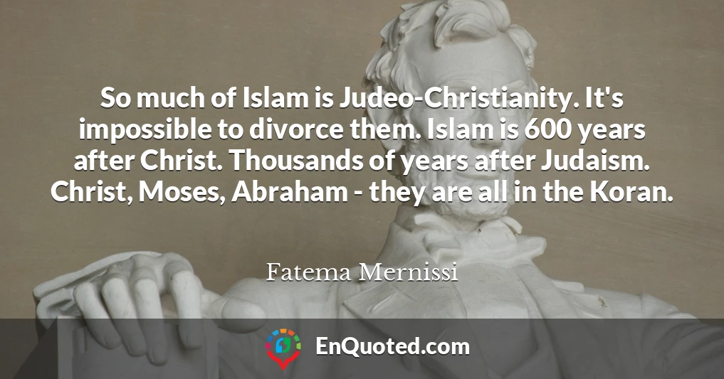 So much of Islam is Judeo-Christianity. It's impossible to divorce them. Islam is 600 years after Christ. Thousands of years after Judaism. Christ, Moses, Abraham - they are all in the Koran.