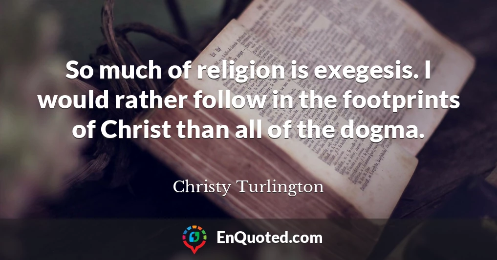 So much of religion is exegesis. I would rather follow in the footprints of Christ than all of the dogma.