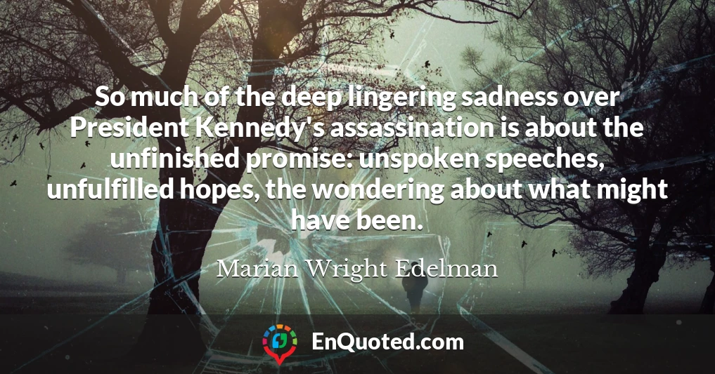 So much of the deep lingering sadness over President Kennedy's assassination is about the unfinished promise: unspoken speeches, unfulfilled hopes, the wondering about what might have been.