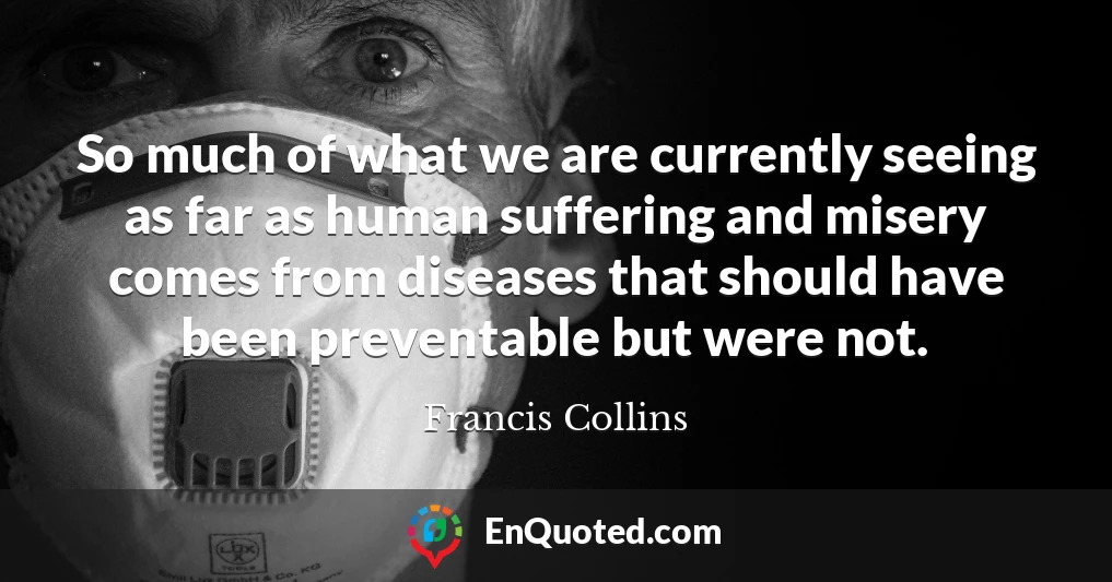 So much of what we are currently seeing as far as human suffering and misery comes from diseases that should have been preventable but were not.