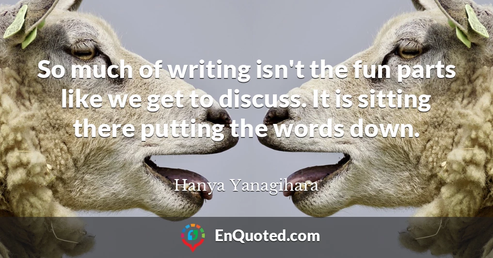 So much of writing isn't the fun parts like we get to discuss. It is sitting there putting the words down.