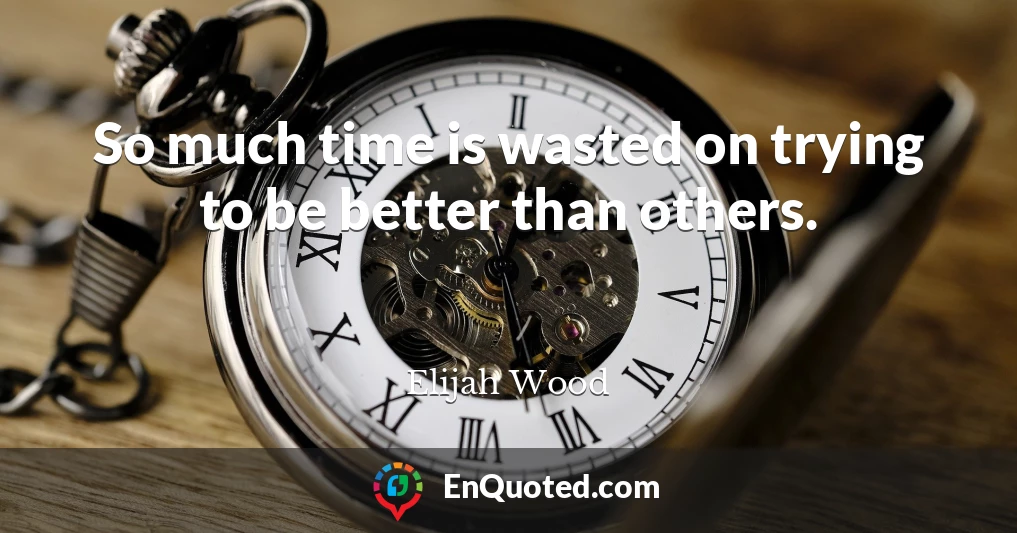 So much time is wasted on trying to be better than others.