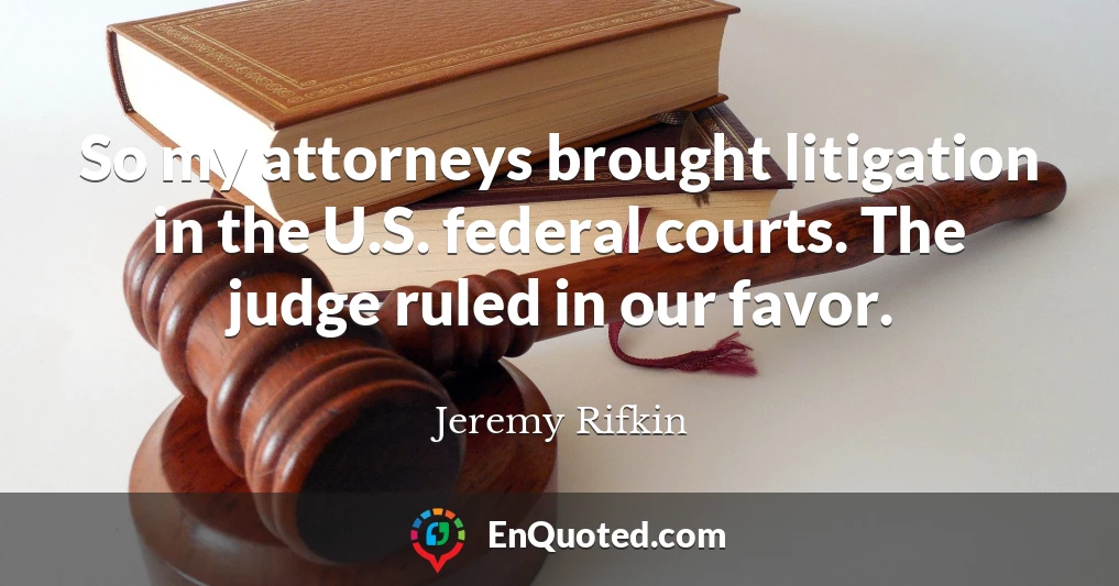 So my attorneys brought litigation in the U.S. federal courts. The judge ruled in our favor.