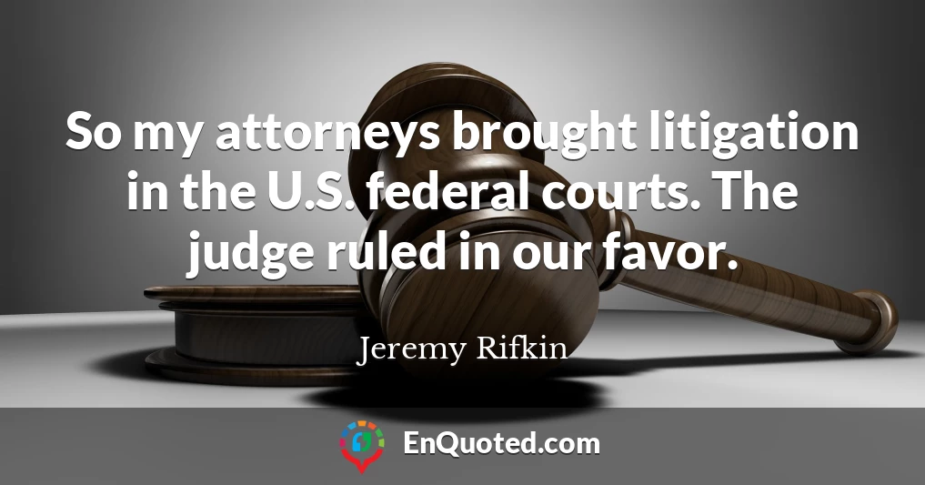 So my attorneys brought litigation in the U.S. federal courts. The judge ruled in our favor.