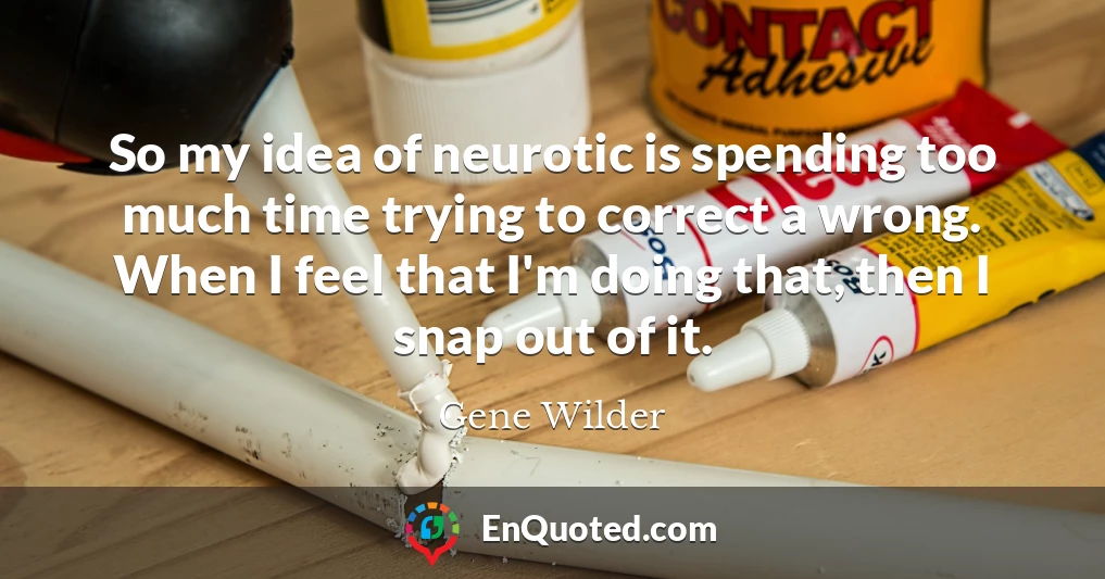 So my idea of neurotic is spending too much time trying to correct a wrong. When I feel that I'm doing that, then I snap out of it.