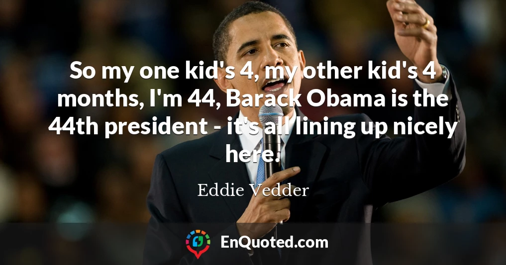 So my one kid's 4, my other kid's 4 months, I'm 44, Barack Obama is the 44th president - it's all lining up nicely here.