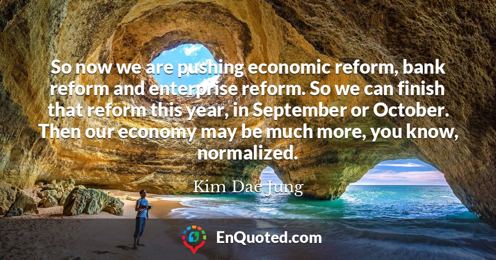 So now we are pushing economic reform, bank reform and enterprise reform. So we can finish that reform this year, in September or October. Then our economy may be much more, you know, normalized.