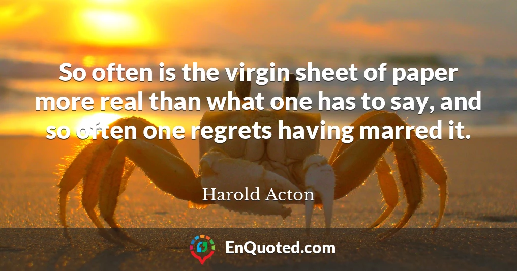 So often is the virgin sheet of paper more real than what one has to say, and so often one regrets having marred it.