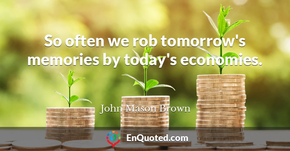 So often we rob tomorrow's memories by today's economies.