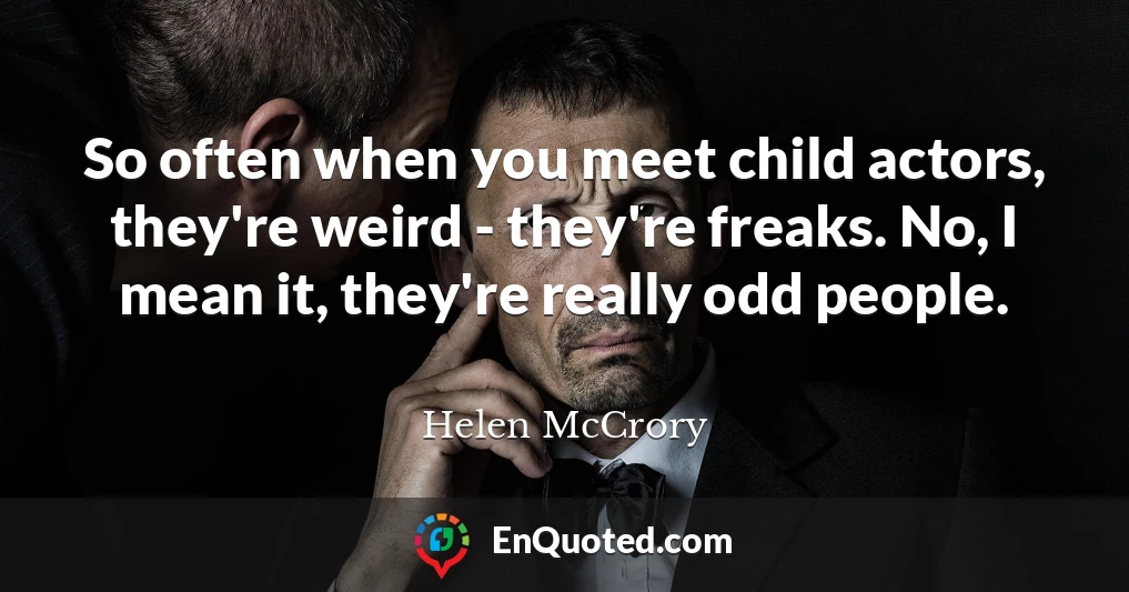 So often when you meet child actors, they're weird - they're freaks. No, I mean it, they're really odd people.
