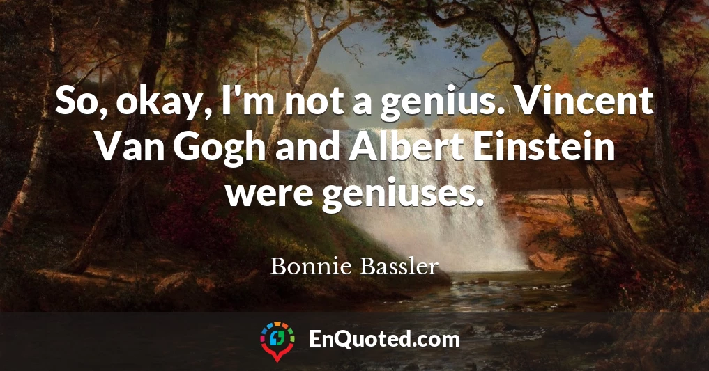 So, okay, I'm not a genius. Vincent Van Gogh and Albert Einstein were geniuses.