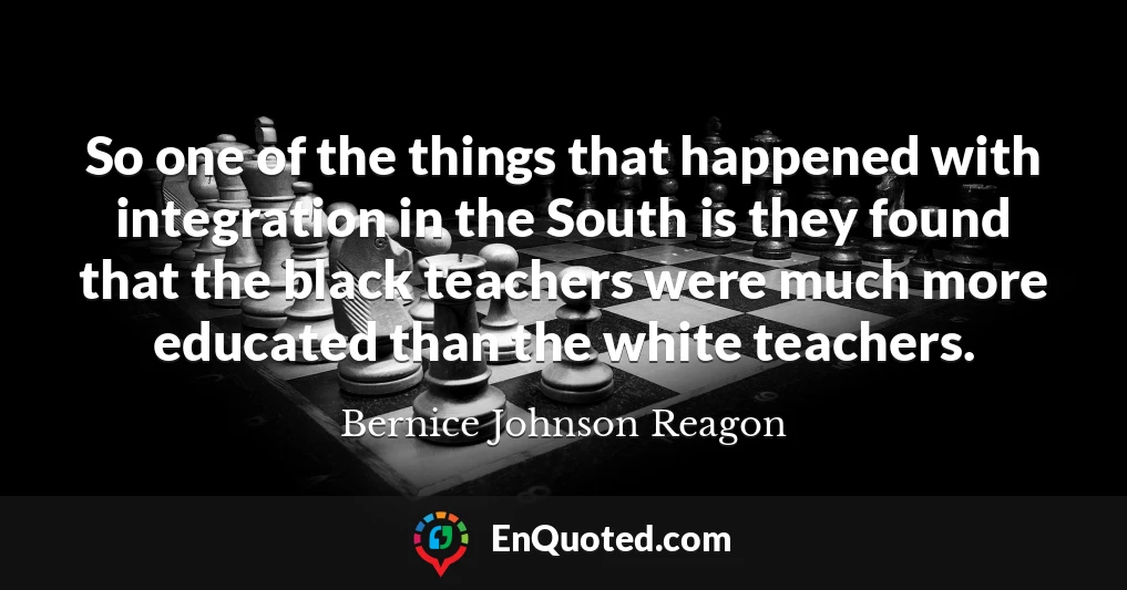 So one of the things that happened with integration in the South is they found that the black teachers were much more educated than the white teachers.