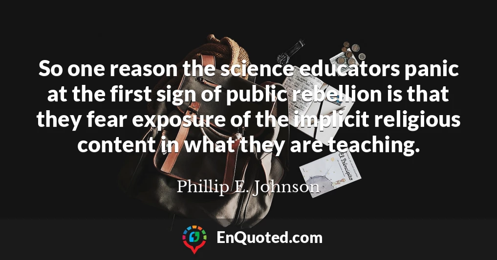 So one reason the science educators panic at the first sign of public rebellion is that they fear exposure of the implicit religious content in what they are teaching.