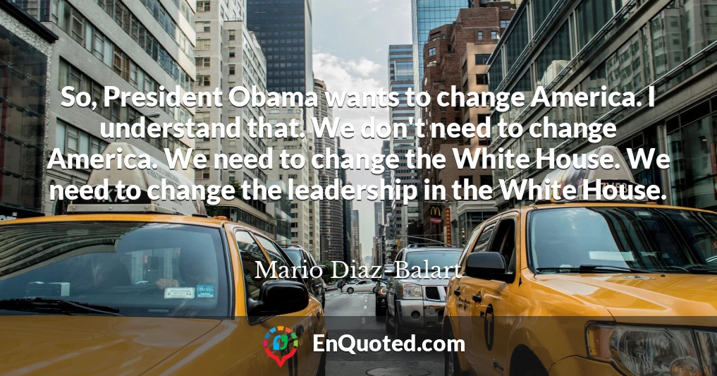 So, President Obama wants to change America. I understand that. We don't need to change America. We need to change the White House. We need to change the leadership in the White House.