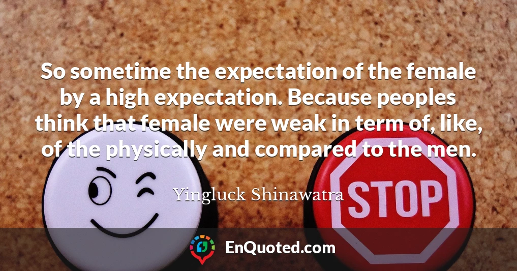 So sometime the expectation of the female by a high expectation. Because peoples think that female were weak in term of, like, of the physically and compared to the men.
