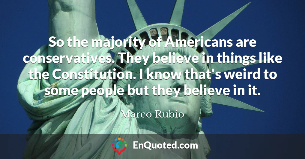 So the majority of Americans are conservatives. They believe in things like the Constitution. I know that's weird to some people but they believe in it.