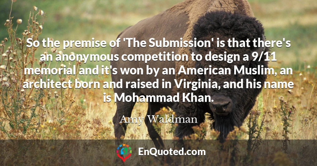 So the premise of 'The Submission' is that there's an anonymous competition to design a 9/11 memorial and it's won by an American Muslim, an architect born and raised in Virginia, and his name is Mohammad Khan.