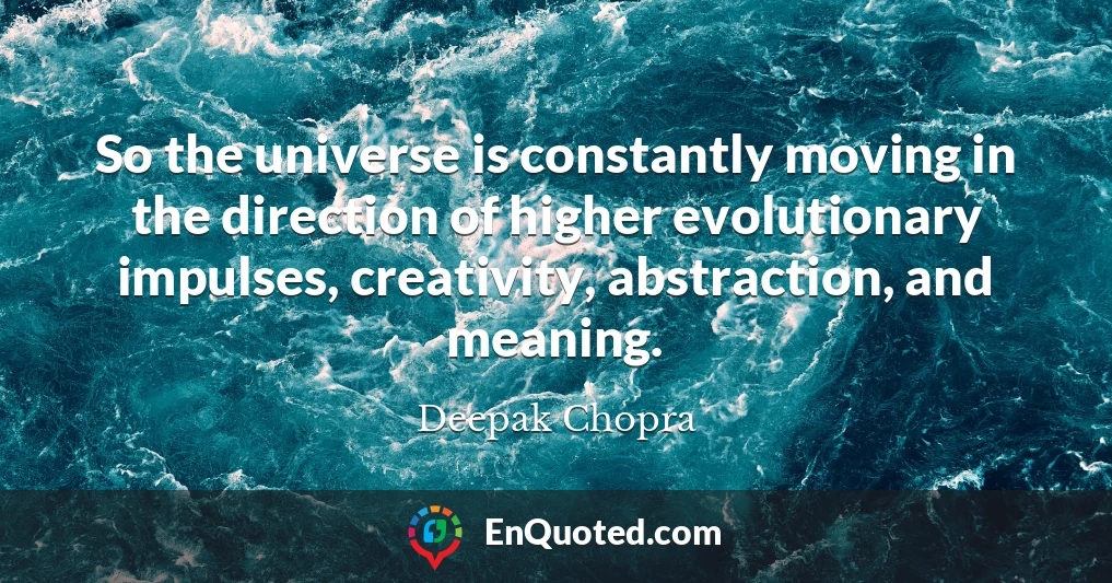 So the universe is constantly moving in the direction of higher evolutionary impulses, creativity, abstraction, and meaning.