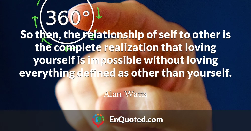 So then, the relationship of self to other is the complete realization that loving yourself is impossible without loving everything defined as other than yourself.