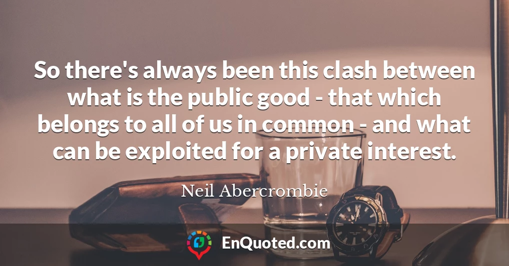 So there's always been this clash between what is the public good - that which belongs to all of us in common - and what can be exploited for a private interest.
